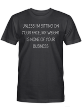 Load image into Gallery viewer, UNLESS I&#39;M SITTING ON YOUR FACE, MY WEIGHT IS NONE OF YOUR BUSINESS T-SHIRT
