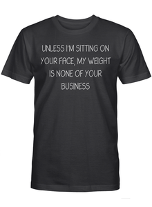 UNLESS I'M SITTING ON YOUR FACE, MY WEIGHT IS NONE OF YOUR BUSINESS T-SHIRT