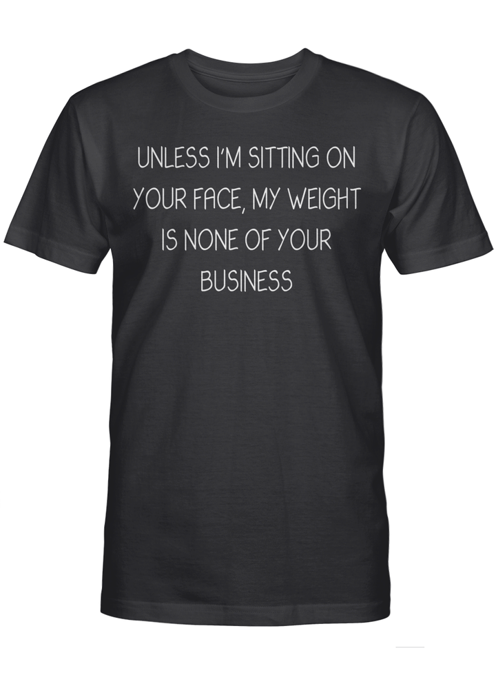 UNLESS I'M SITTING ON YOUR FACE, MY WEIGHT IS NONE OF YOUR BUSINESS T-SHIRT