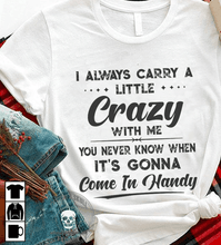 Load image into Gallery viewer, I Always Carry A Little Crazy With Me You Never Know When It&#39;s Gonna Come In Handy T Shirt
