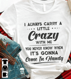 I Always Carry A Little Crazy With Me You Never Know When It's Gonna Come In Handy T Shirt