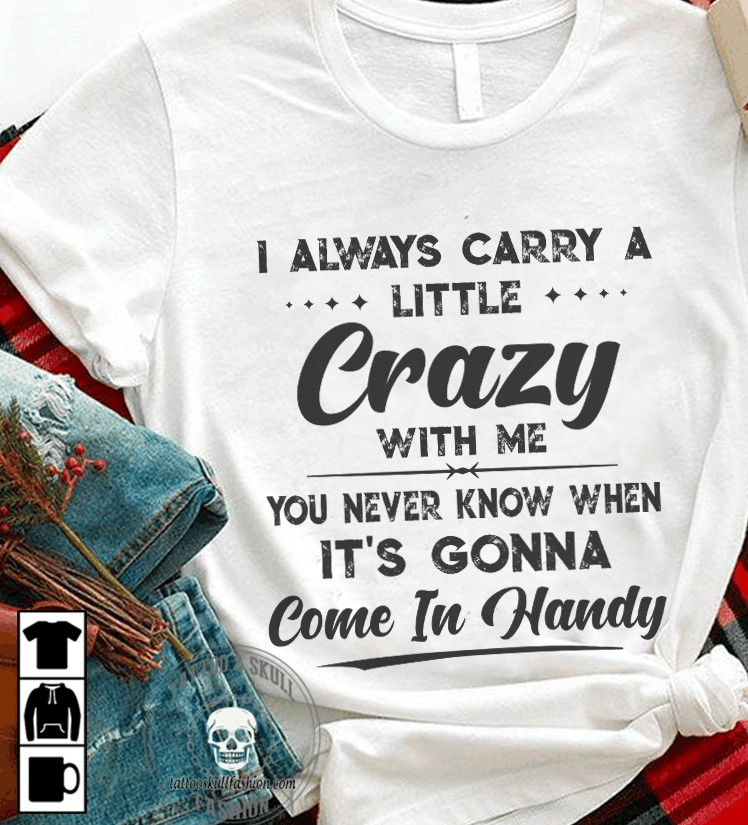 I Always Carry A Little Crazy With Me You Never Know When It's Gonna Come In Handy T Shirt