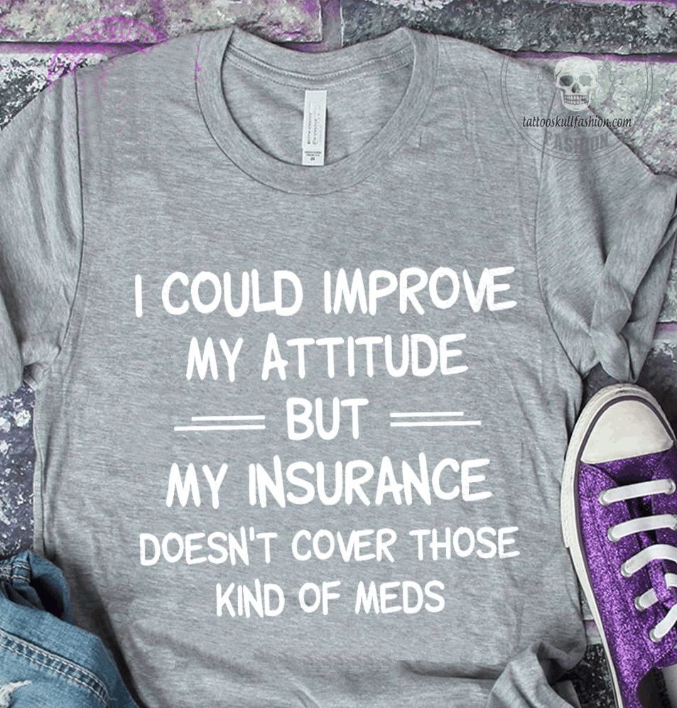 I Could Improve My Attitude But My Insurance Doesn't Cover Those Kind Of Meds T Shirt