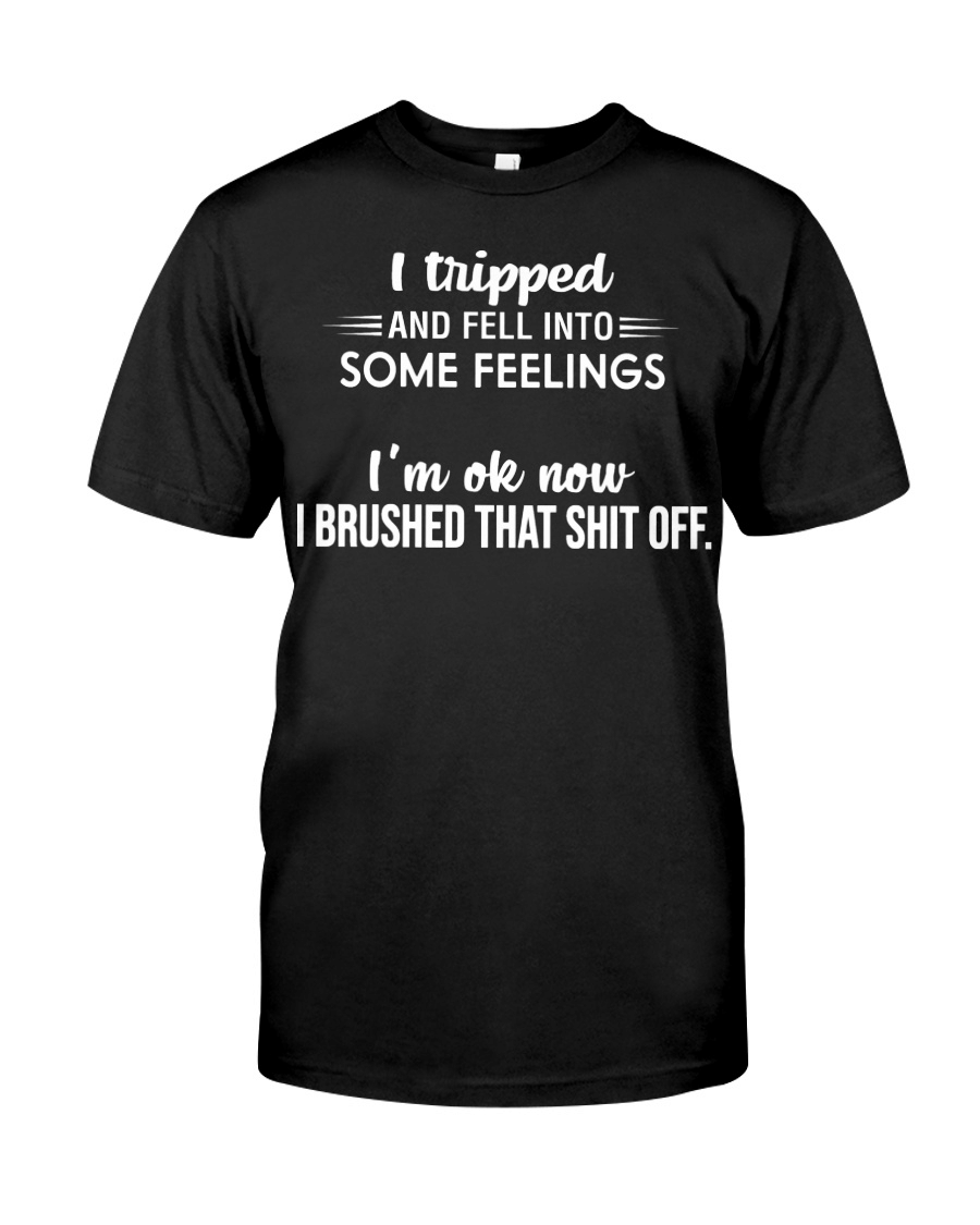 I Tripped And Fell Into Some Feelings I'm Ok Now I Brushed That Shit Off T Shirt