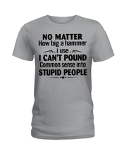 Load image into Gallery viewer, No Matter How Big A Hammer I Use I Can&#39;t Pound Common Sense Into Stupid People  T Shirt

