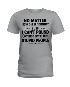 No Matter How Big A Hammer I Use I Can't Pound Common Sense Into Stupid People  T Shirt