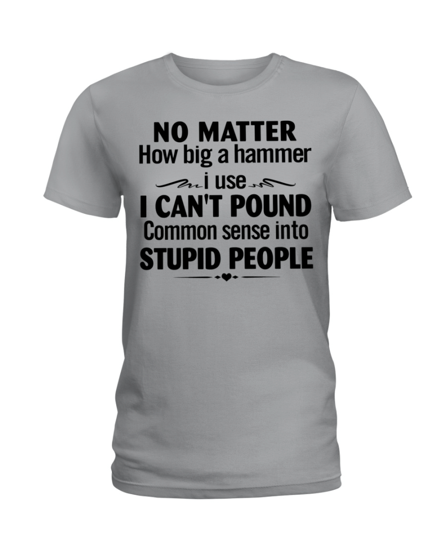 No Matter How Big A Hammer I Use I Can't Pound Common Sense Into Stupid People  T Shirt